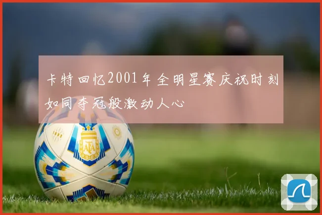 卡特回忆2001年全明星赛庆祝时刻如同夺冠般激动人心