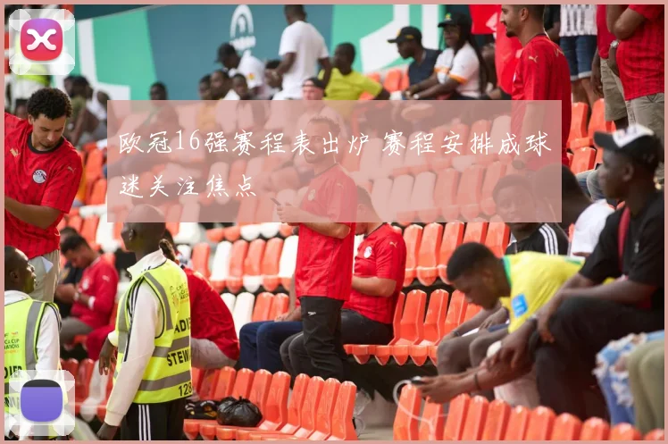 欧冠16强赛程表出炉 赛程安排成球迷关注焦点