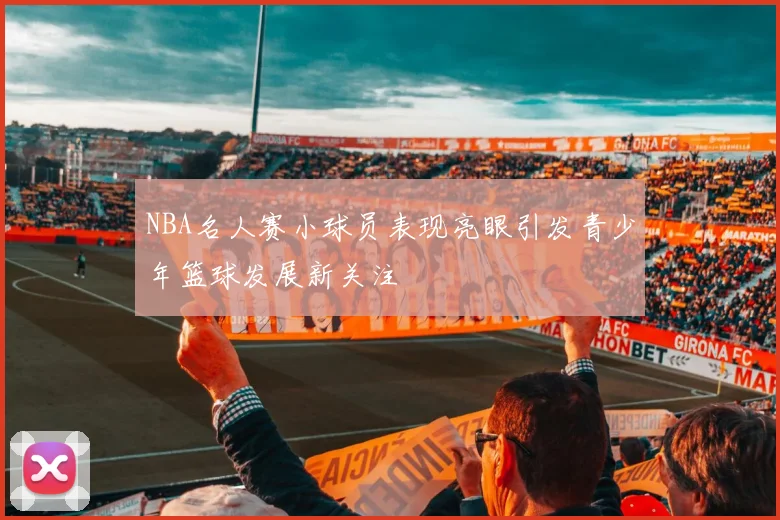 NBA名人赛小球员表现亮眼引发青少年篮球发展新关注