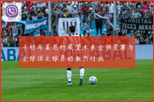 卡特布莱恩特展望未来全明星赛与全球顶尖球员的激烈对抗
