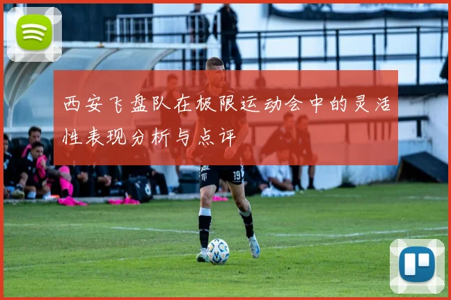 西安飞盘队在极限运动会中的灵活性表现分析与点评