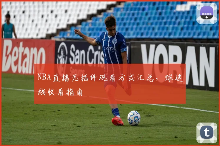 NBA直播无插件观看方式汇总，球迷线收看指南
