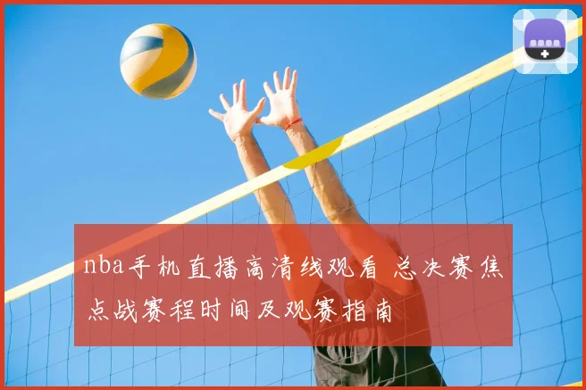 nba手机直播高清线观看 总决赛焦点战赛程时间及观赛指南