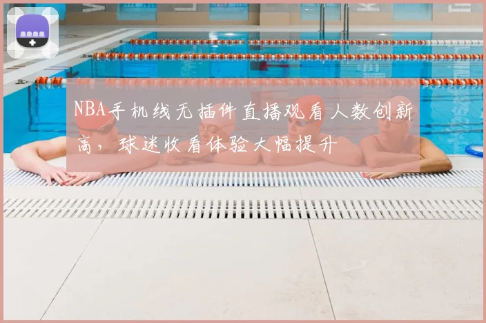 NBA手机线无插件直播观看人数创新高，球迷收看体验大幅提升
