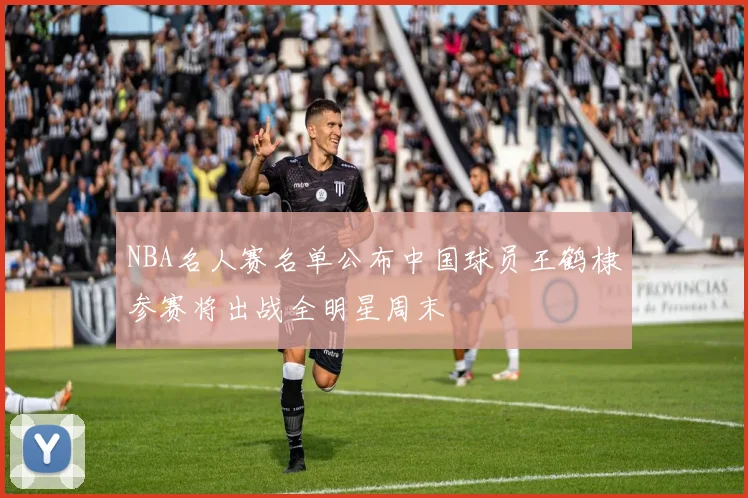NBA名人赛名单公布中国球员王鹤棣参赛将出战全明星周末