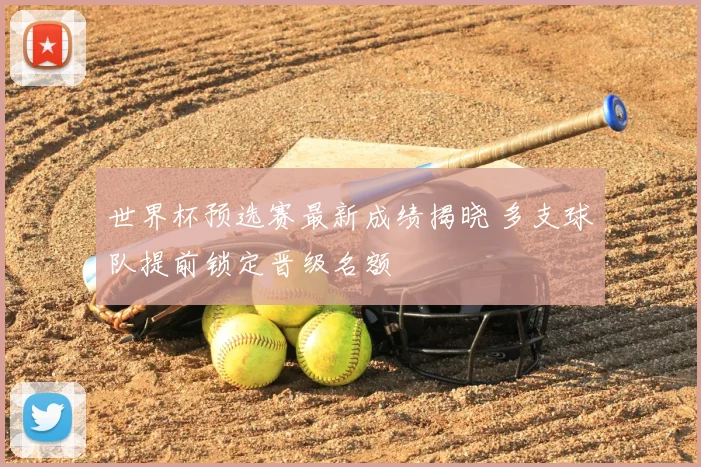 世界杯预选赛最新成绩揭晓 多支球队提前锁定晋级名额