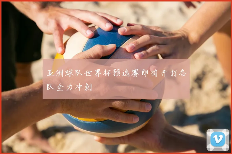 亚洲球队世界杯预选赛即将开打各队全力冲刺