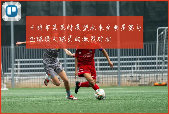 卡特布莱恩特展望未来全明星赛与全球顶尖球员的激烈对抗