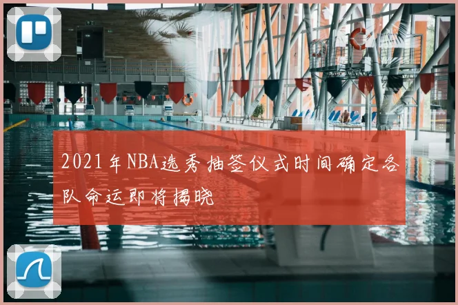 2021年NBA选秀抽签仪式时间确定各队命运即将揭晓