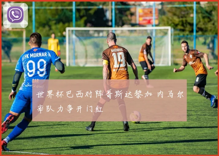 世界杯巴西对阵哥斯达黎加 内马尔率队力争开门红