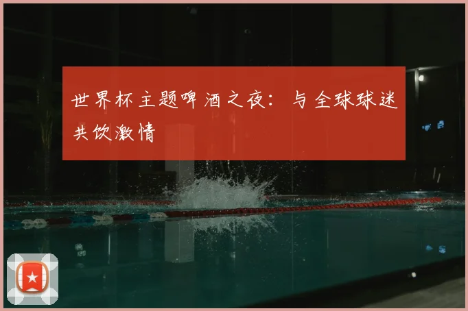 世界杯主题啤酒之夜：与全球球迷共饮激情
