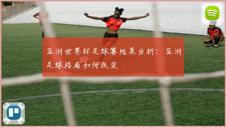 亚洲世界杯足球赛结果分析：亚洲足球格局如何改变