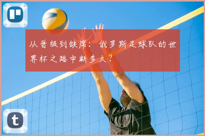 从晋级到缺席：俄罗斯足球队的世界杯之路中断多久？