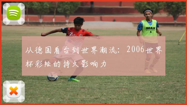 从德国看台到世界潮流：2006世界杯彩绘的持久影响力